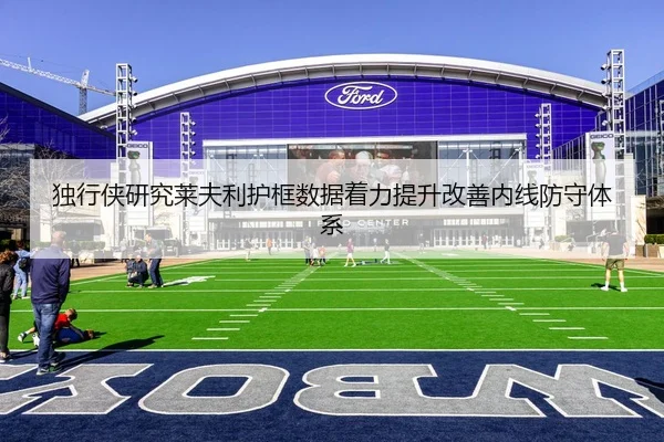 独行侠研究莱夫利护框数据着力提升改善内线防守体系